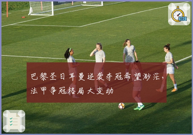 巴黎圣日耳曼逆袭夺冠希望渺茫，法甲争冠格局大变动