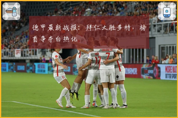 德甲最新战报：拜仁大胜多特，榜首争夺白热化