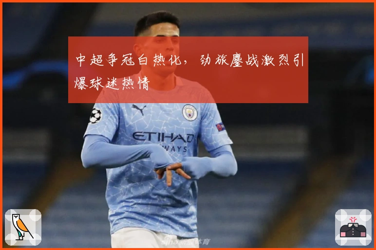 中超争冠白热化，劲旅鏖战激烈引爆球迷热情