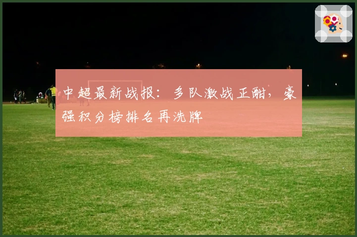 中超最新战报：多队激战正酣，豪强积分榜排名再洗牌