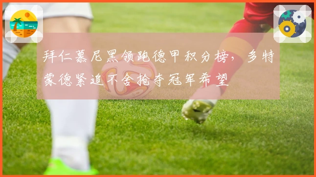 拜仁慕尼黑领跑德甲积分榜，多特蒙德紧追不舍抢夺冠军希望