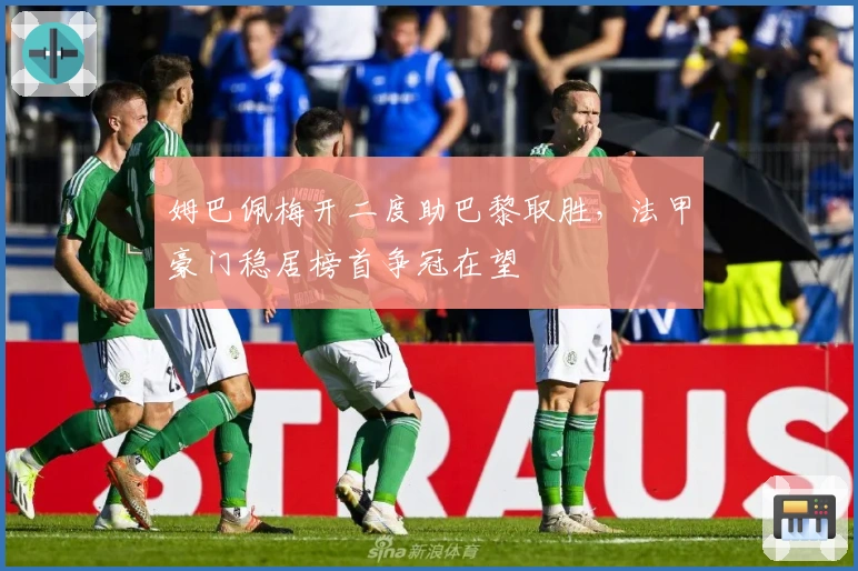 姆巴佩梅开二度助巴黎取胜，法甲豪门稳居榜首争冠在望