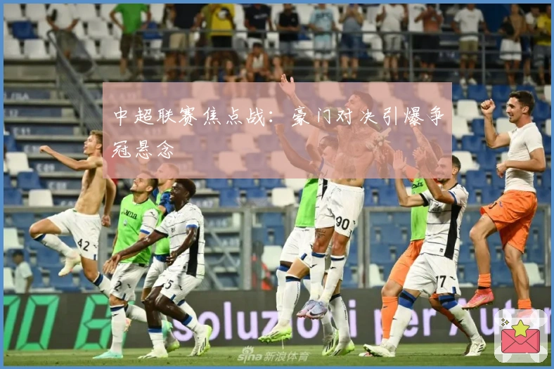 中超联赛焦点战：豪门对决引爆争冠悬念