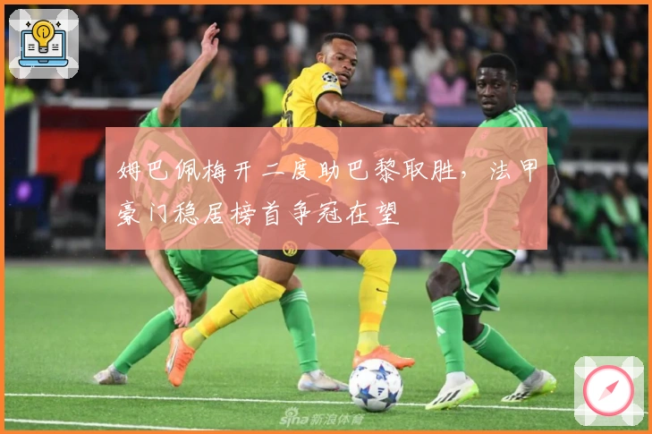 姆巴佩梅开二度助巴黎取胜，法甲豪门稳居榜首争冠在望