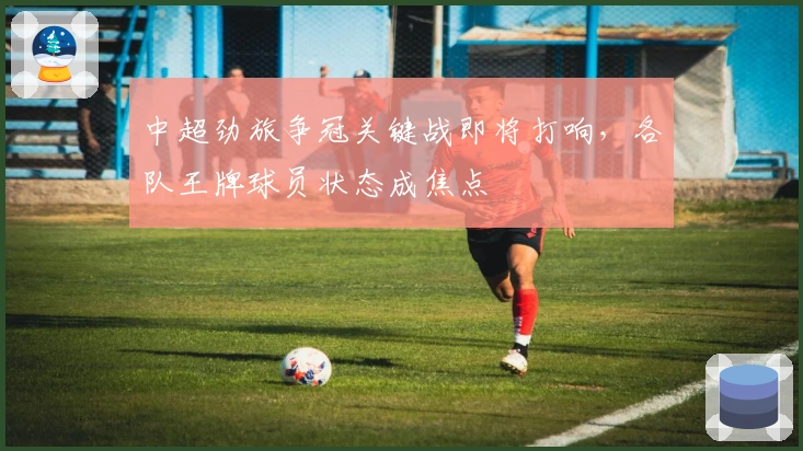 中超劲旅争冠关键战即将打响，各队王牌球员状态成焦点