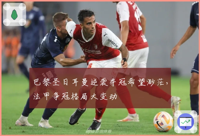 巴黎圣日耳曼逆袭夺冠希望渺茫，法甲争冠格局大变动