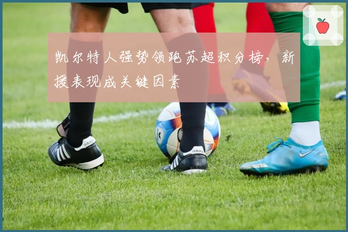 凯尔特人强势领跑苏超积分榜，新援表现成关键因素