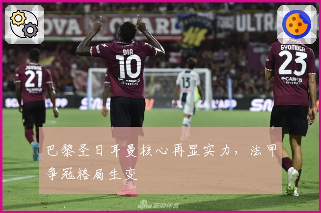 巴黎圣日耳曼核心再显实力，法甲争冠格局生变