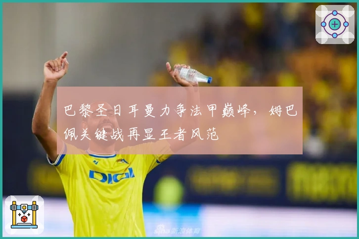 巴黎圣日耳曼力争法甲巅峰，姆巴佩关键战再显王者风范