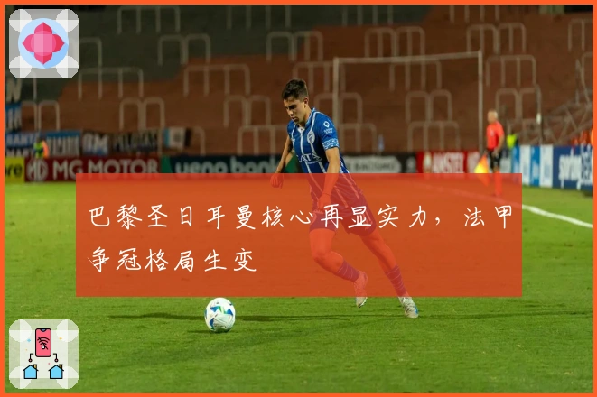 巴黎圣日耳曼核心再显实力，法甲争冠格局生变