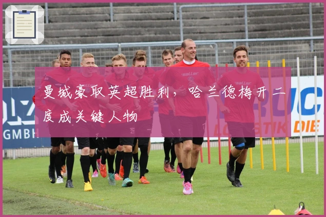 曼城豪取英超胜利，哈兰德梅开二度成关键人物