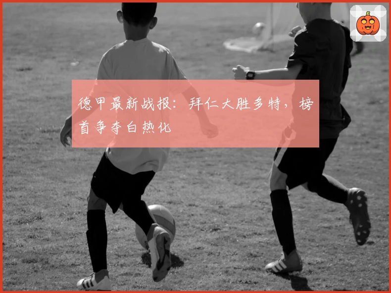 德甲最新战报：拜仁大胜多特，榜首争夺白热化