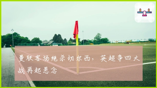 曼联客场绝杀切尔西，英超争四大战再起悬念