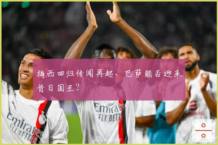 梅西回归传闻再起，巴萨能否迎来昔日国王？