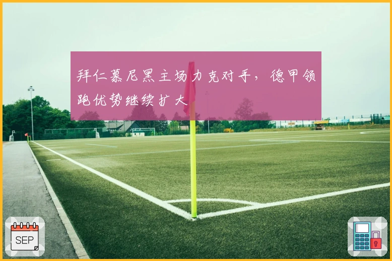 拜仁慕尼黑主场力克对手，德甲领跑优势继续扩大