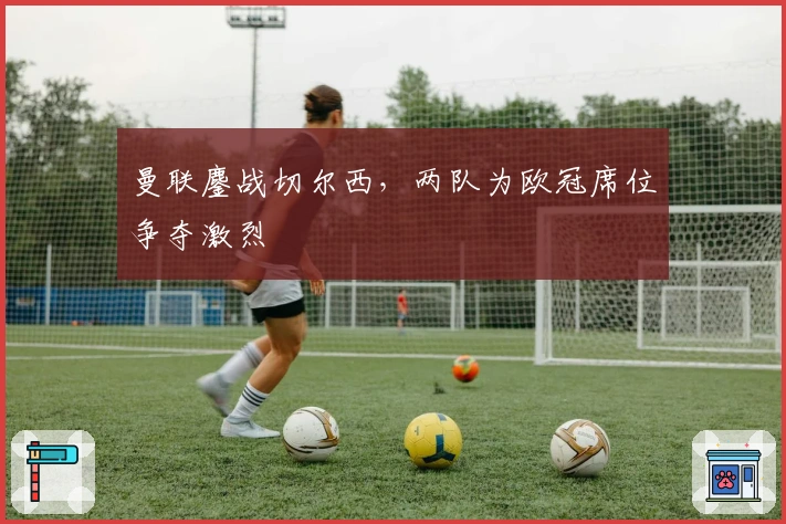 曼联鏖战切尔西,两队为欧冠席位争夺激烈