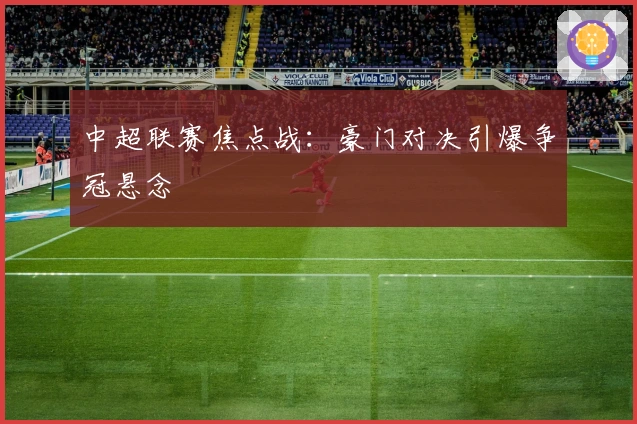 中超联赛焦点战：豪门对决引爆争冠悬念