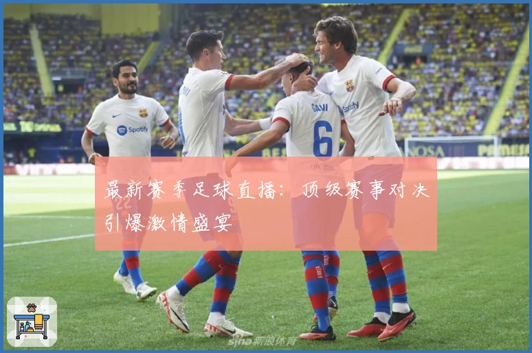 最新赛季足球直播：顶级赛事对决引爆激情盛宴