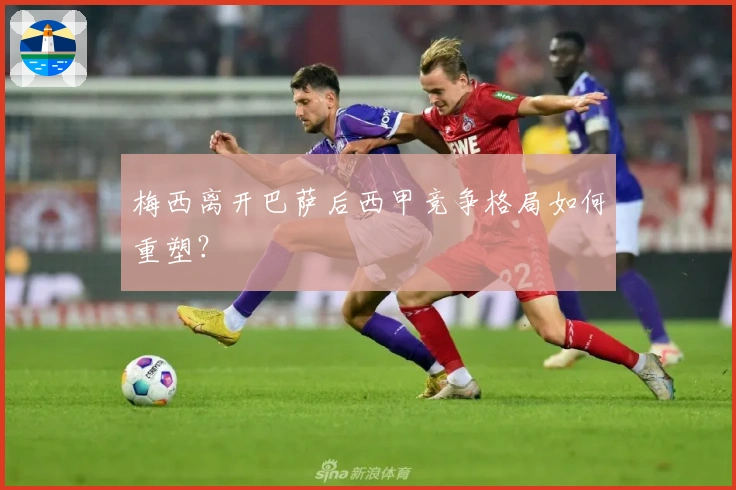 梅西离开巴萨后西甲竞争格局如何重塑？