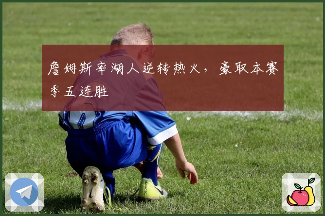 詹姆斯率湖人逆转热火,豪取本赛季五连胜